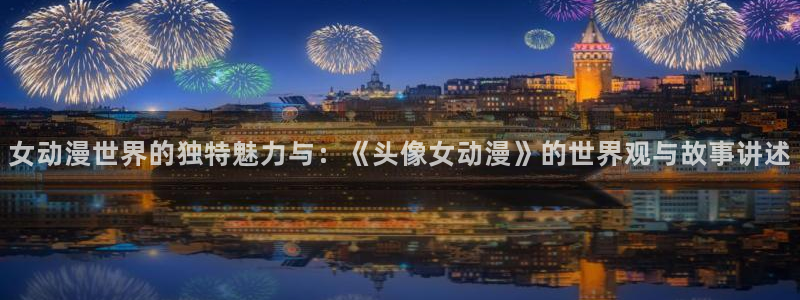 78动漫资料库打不开：女动漫世界的独特魅力与：《头像女动漫》的世界观与故事讲述